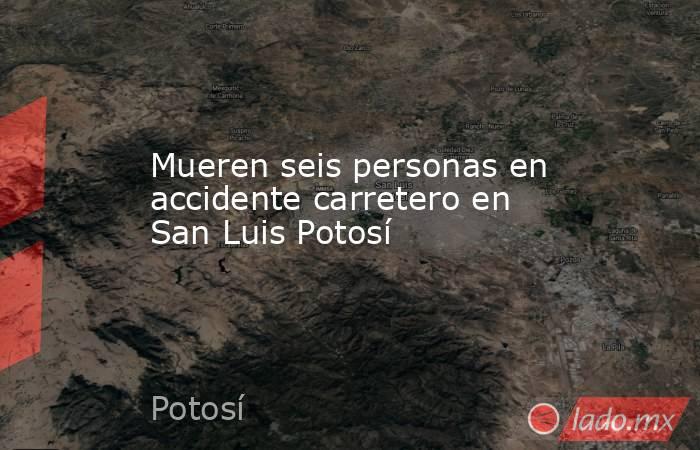Mueren seis personas en accidente carretero en San Luis Potosí. Noticias en tiempo real