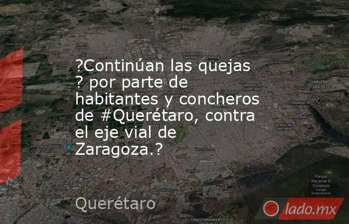 ?Continúan las quejas ? por parte de habitantes y concheros de #Querétaro, contra el eje vial de Zaragoza.?. Noticias en tiempo real