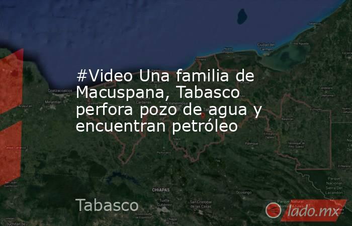 #Video Una familia de Macuspana, Tabasco perfora pozo de agua y encuentran petróleo. Noticias en tiempo real