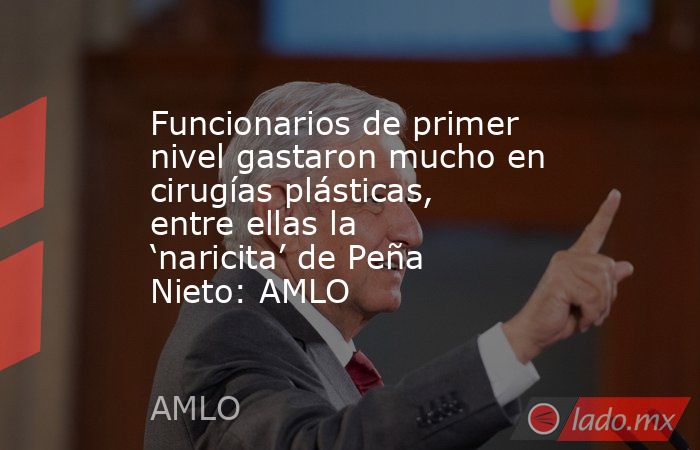 Funcionarios de primer nivel gastaron mucho en cirugías plásticas, entre ellas la ‘naricita’ de Peña Nieto: AMLO. Noticias en tiempo real