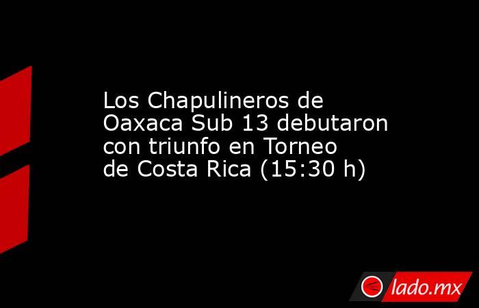 Los Chapulineros de Oaxaca Sub 13 debutaron con triunfo en Torneo de Costa Rica (15:30 h). Noticias en tiempo real