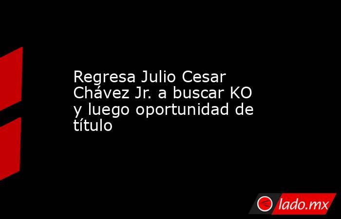 Regresa Julio Cesar Chávez Jr. a buscar KO y luego oportunidad de título. Noticias en tiempo real