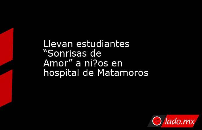 Llevan estudiantes “Sonrisas de Amor” a ni?os en hospital de Matamoros. Noticias en tiempo real