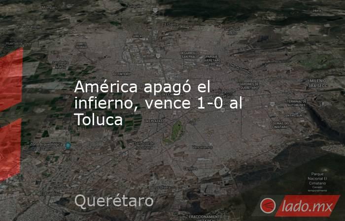 América apagó el infierno, vence 1-0 al Toluca . Noticias en tiempo real