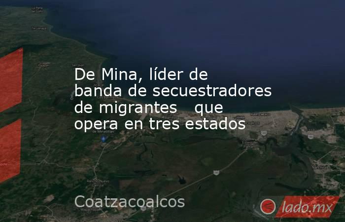 De Mina, líder de banda de secuestradores de migrantes   que opera en tres estados. Noticias en tiempo real