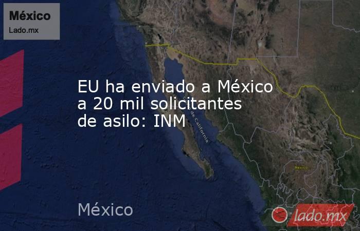EU ha enviado a México a 20 mil solicitantes de asilo: INM. Noticias en tiempo real