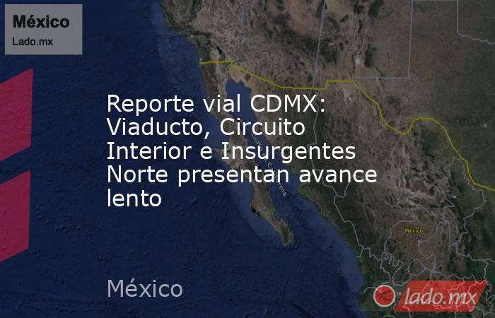 Reporte vial CDMX: Viaducto, Circuito Interior e Insurgentes Norte presentan avance lento. Noticias en tiempo real