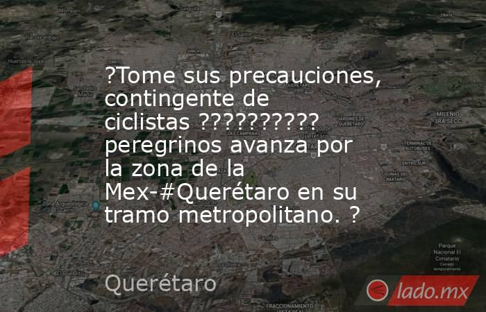 ?Tome sus precauciones, contingente de ciclistas ?????????? peregrinos avanza por la zona de la Mex-#Querétaro en su tramo metropolitano. ?. Noticias en tiempo real
