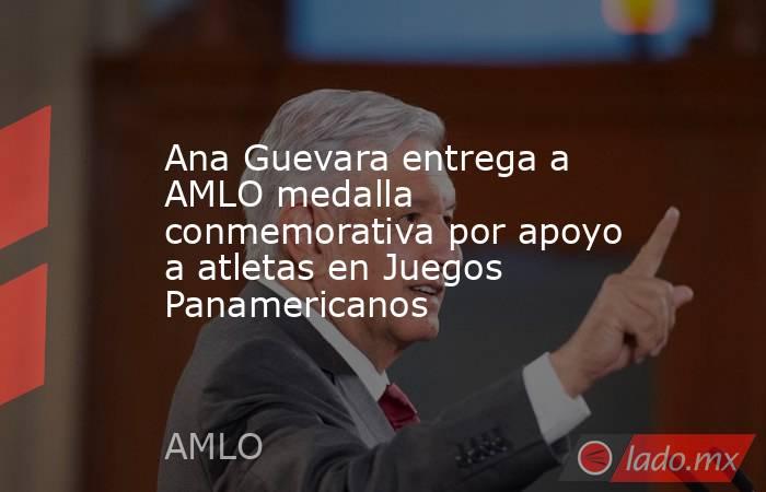 Ana Guevara entrega a AMLO medalla conmemorativa por apoyo a atletas en Juegos Panamericanos. Noticias en tiempo real