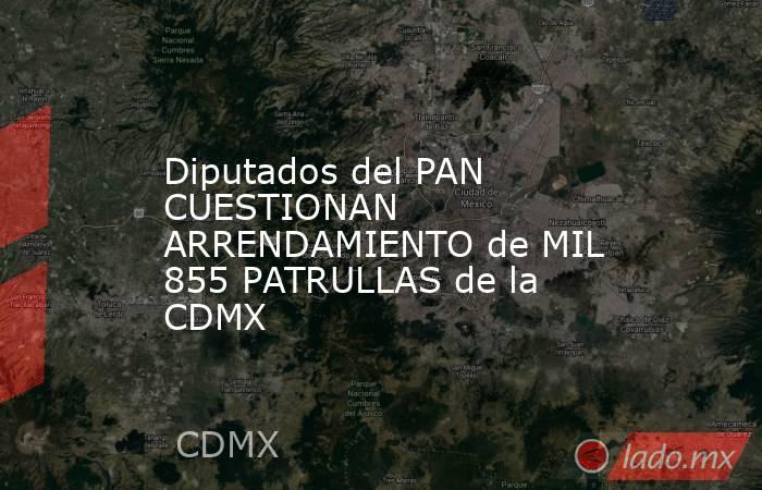 Diputados del PAN CUESTIONAN ARRENDAMIENTO de MIL 855 PATRULLAS de la CDMX. Noticias en tiempo real