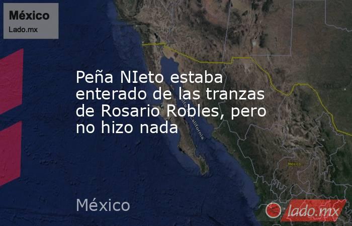 Peña NIeto estaba enterado de las tranzas de Rosario Robles, pero no hizo nada. Noticias en tiempo real