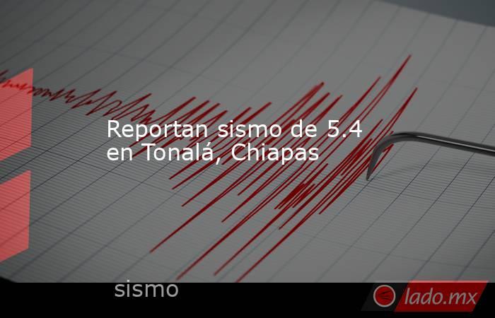 Reportan sismo de 5.4 en Tonalá, Chiapas. Noticias en tiempo real