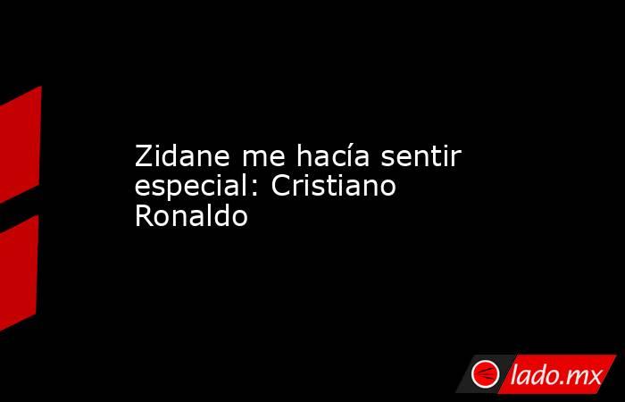Zidane me hacía sentir especial: Cristiano Ronaldo. Noticias en tiempo real