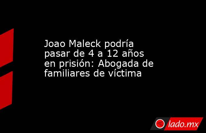 Joao Maleck podría pasar de 4 a 12 años en prisión: Abogada de familiares de víctima. Noticias en tiempo real