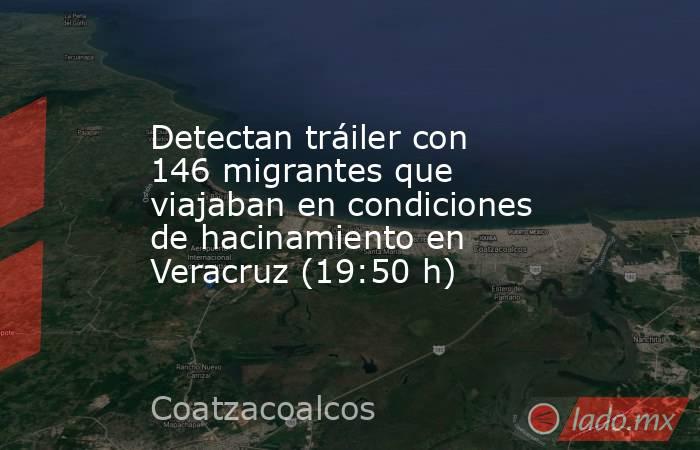 Detectan tráiler con 146 migrantes que viajaban en condiciones de hacinamiento en Veracruz (19:50 h). Noticias en tiempo real