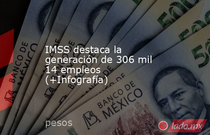 IMSS destaca la generación de 306 mil 14 empleos (+Infografía). Noticias en tiempo real