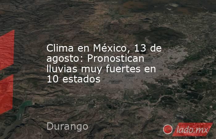 Clima en México, 13 de agosto: Pronostican lluvias muy fuertes en 10 estados. Noticias en tiempo real