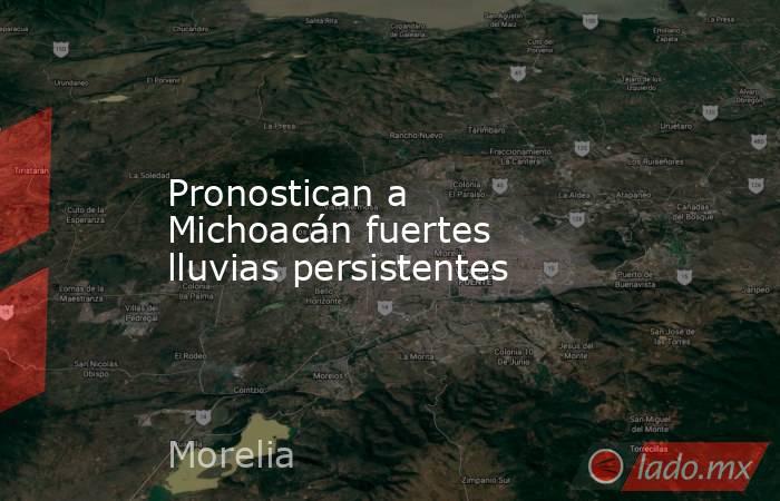 Pronostican a Michoacán fuertes lluvias persistentes. Noticias en tiempo real