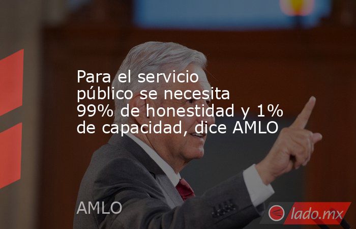 Para el servicio público se necesita 99% de honestidad y 1% de capacidad, dice AMLO. Noticias en tiempo real