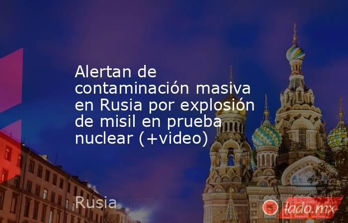 Alertan de contaminación masiva en Rusia por explosión de misil en prueba nuclear (+video). Noticias en tiempo real