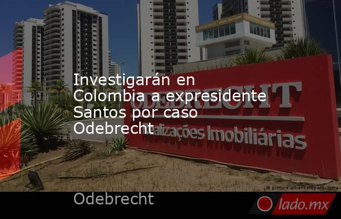 Investigarán en Colombia a expresidente Santos por caso Odebrecht. Noticias en tiempo real