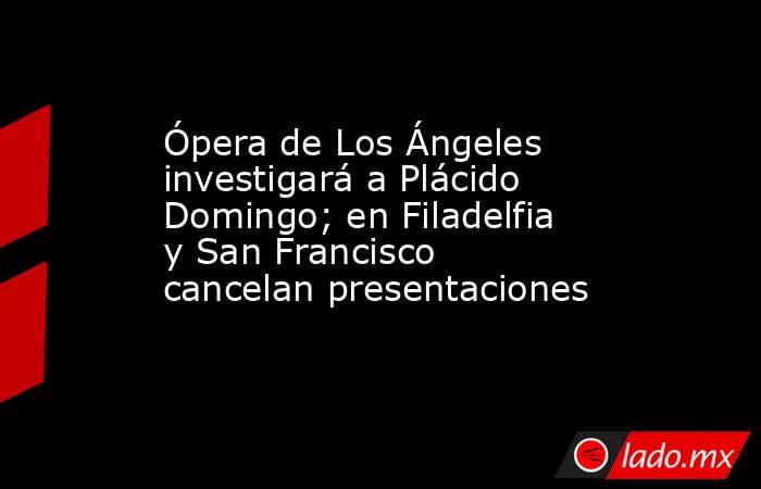 Ópera de Los Ángeles investigará a Plácido Domingo; en Filadelfia y San Francisco cancelan presentaciones. Noticias en tiempo real