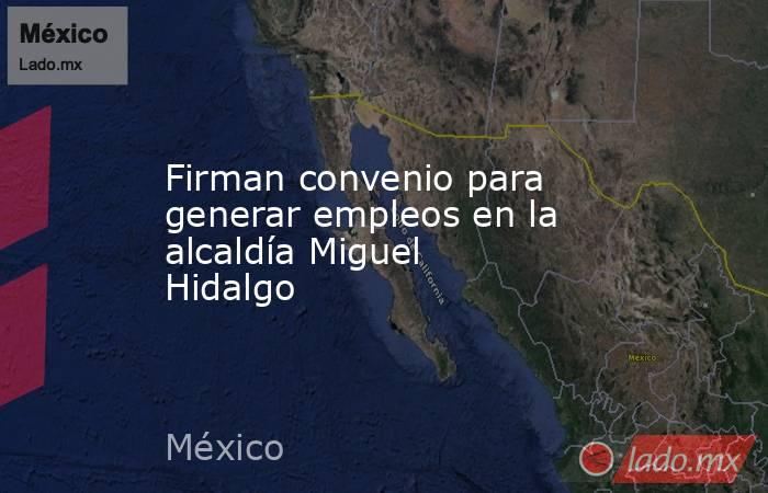 Firman convenio para generar empleos en la alcaldía Miguel Hidalgo. Noticias en tiempo real