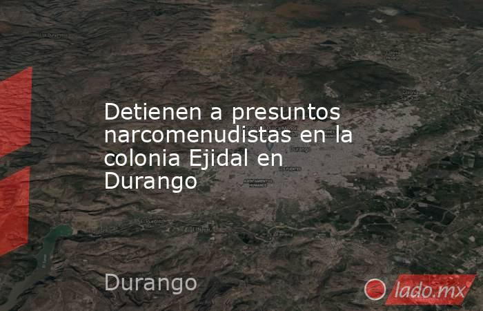 Detienen a presuntos narcomenudistas en la colonia Ejidal en Durango
. Noticias en tiempo real