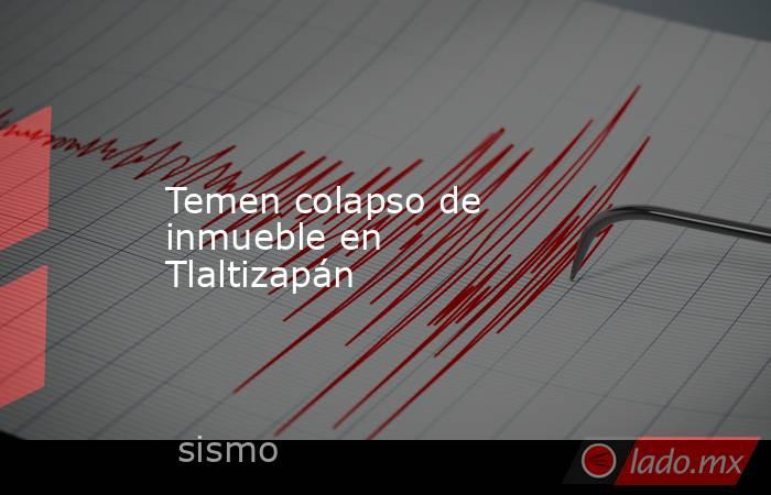 Temen colapso de inmueble en Tlaltizapán. Noticias en tiempo real