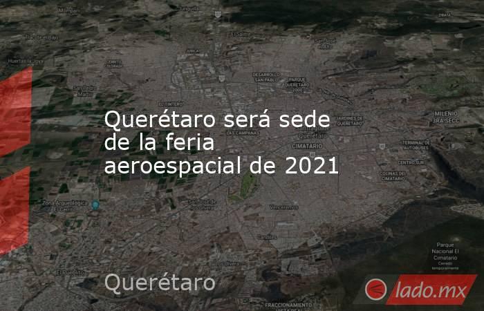 Querétaro será sede de la feria aeroespacial de 2021. Noticias en tiempo real