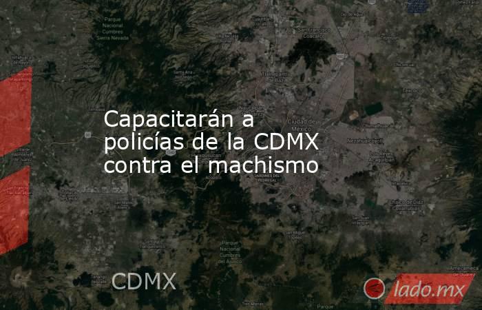 Capacitarán a policías de la CDMX contra el machismo. Noticias en tiempo real