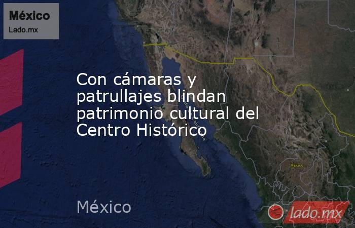Con cámaras y patrullajes blindan patrimonio cultural del Centro Histórico. Noticias en tiempo real
