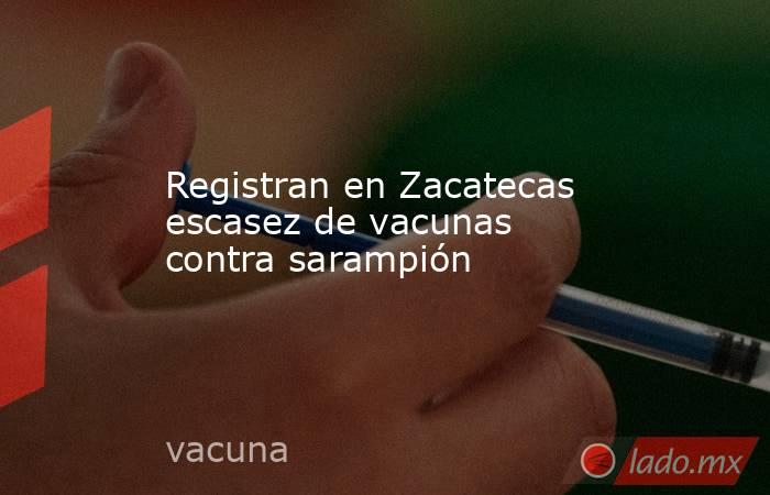 Registran en Zacatecas escasez de vacunas contra sarampión. Noticias en tiempo real
