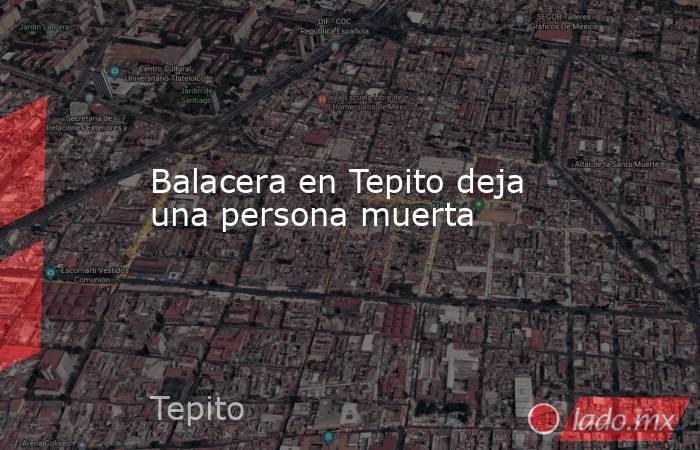 Balacera en Tepito deja una persona muerta. Noticias en tiempo real