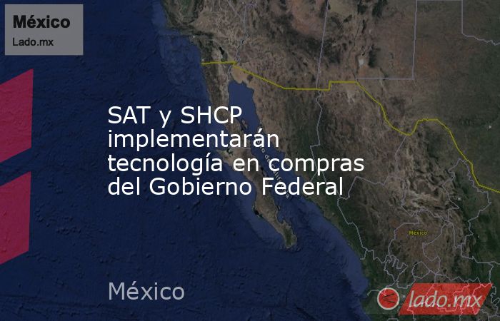 SAT y SHCP implementarán tecnología en compras del Gobierno Federal. Noticias en tiempo real