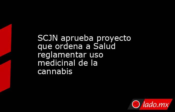 SCJN aprueba proyecto que ordena a Salud reglamentar uso medicinal de la cannabis. Noticias en tiempo real