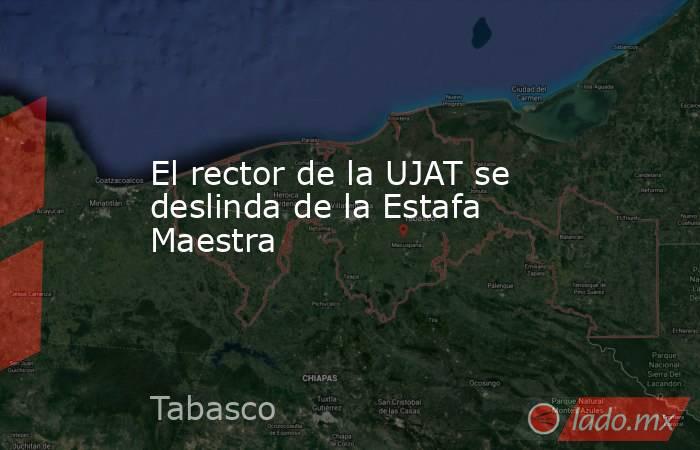 El rector de la UJAT se deslinda de la Estafa Maestra. Noticias en tiempo real