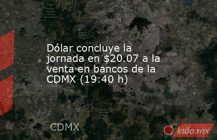 Dólar concluye la jornada en $20.07 a la venta en bancos de la CDMX (19:40 h). Noticias en tiempo real