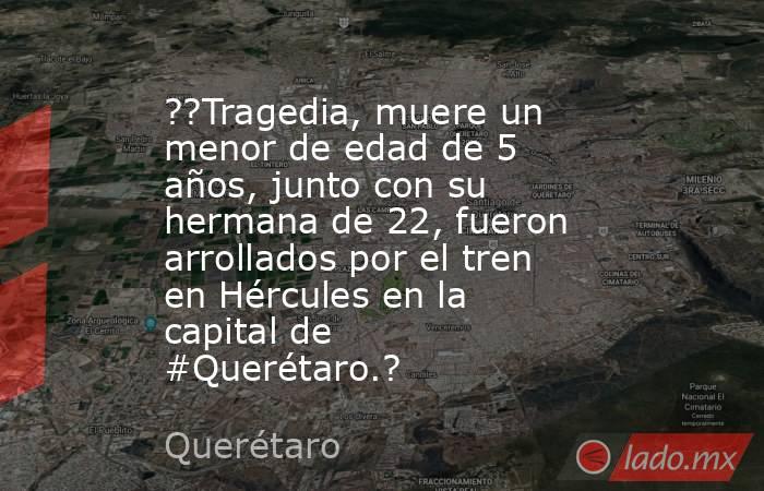 ??Tragedia, muere un menor de edad de 5 años, junto con su hermana de 22, fueron arrollados por el tren en Hércules en la capital de #Querétaro.?. Noticias en tiempo real