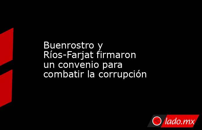 Buenrostro y Ríos-Farjat firmaron un convenio para combatir la corrupción. Noticias en tiempo real
