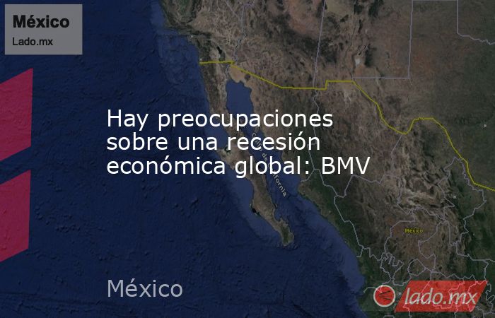 Hay preocupaciones sobre una recesión económica global: BMV. Noticias en tiempo real