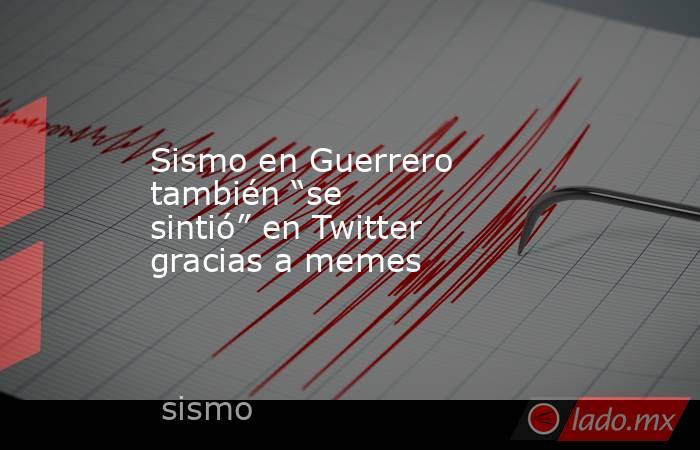 Sismo en Guerrero también “se sintió” en Twitter gracias a memes. Noticias en tiempo real