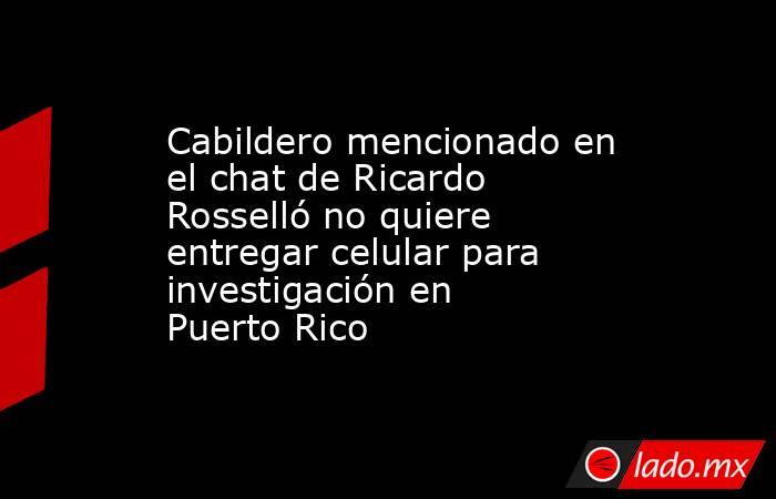 Cabildero mencionado en el chat de Ricardo Rosselló no quiere entregar celular para investigación en Puerto Rico. Noticias en tiempo real