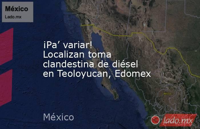 ¡Pa’ variar! Localizan toma clandestina de diésel en Teoloyucan, Edomex. Noticias en tiempo real
