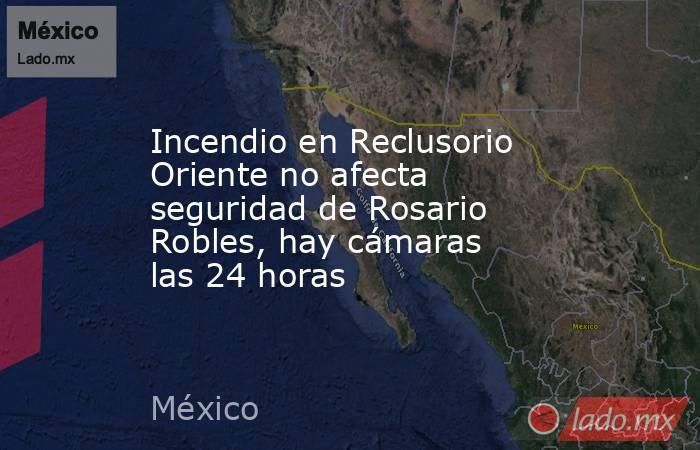 Incendio en Reclusorio Oriente no afecta seguridad de Rosario Robles, hay cámaras las 24 horas. Noticias en tiempo real