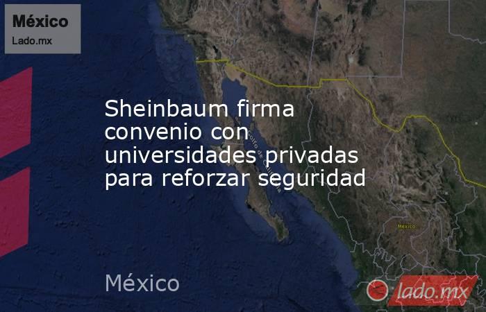 Sheinbaum firma convenio con universidades privadas para reforzar seguridad. Noticias en tiempo real