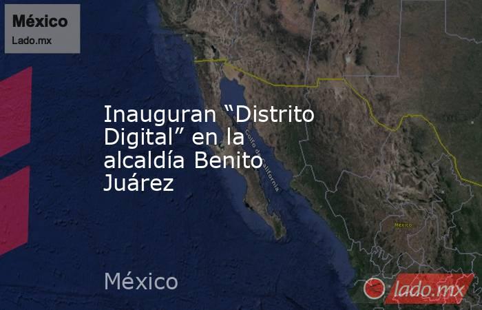 Inauguran “Distrito Digital” en la alcaldía Benito Juárez. Noticias en tiempo real