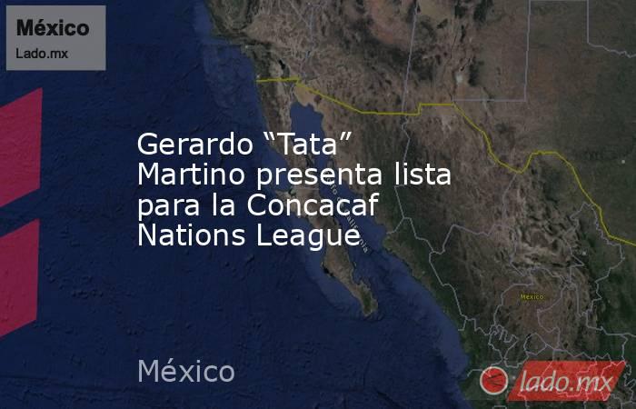 Gerardo “Tata” Martino presenta lista para la Concacaf Nations League. Noticias en tiempo real