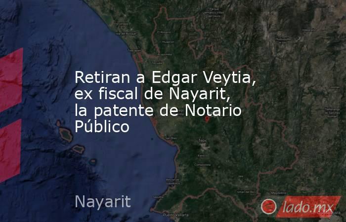Retiran a Edgar Veytia, ex fiscal de Nayarit, la patente de Notario Público. Noticias en tiempo real
