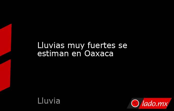 Lluvias muy fuertes se estiman en Oaxaca. Noticias en tiempo real